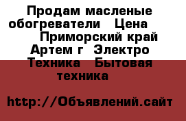 Продам масленые обогреватели › Цена ­ 1 800 - Приморский край, Артем г. Электро-Техника » Бытовая техника   